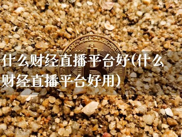 什么财经直播平台好(什么财经直播平台好用)_https://www.huakunhengjia.com_金融资讯_第1张