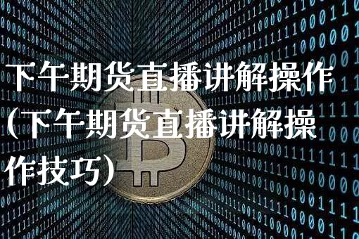 下午期货直播讲解操作(下午期货直播讲解操作技巧)_https://www.huakunhengjia.com_期货资讯_第1张