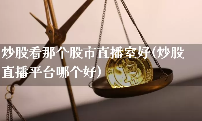 炒股看那个股市直播室好(炒股直播平台哪个好)_https://www.huakunhengjia.com_期货资讯_第1张