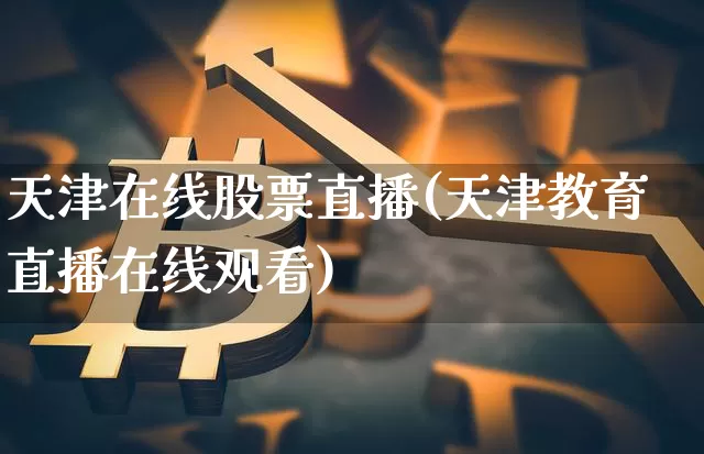 天津在线股票直播(天津教育直播在线观看)_https://www.huakunhengjia.com_金融资讯_第1张