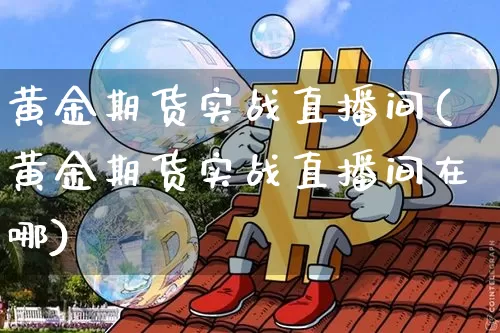 黄金期货实战直播间(黄金期货实战直播间在哪)_https://www.huakunhengjia.com_期货资讯_第1张