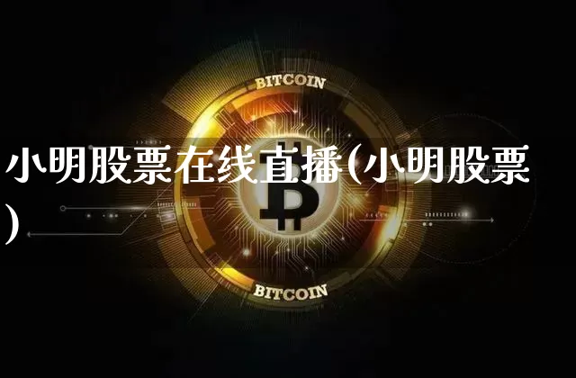 小明股票在线直播(小明股票)_https://www.huakunhengjia.com_财经资讯_第1张