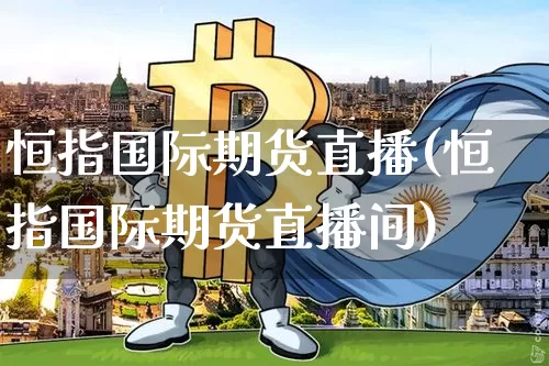 恒指国际期货直播(恒指国际期货直播间)_https://www.huakunhengjia.com_股票资讯_第1张