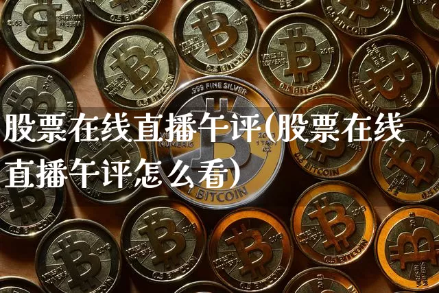 股票在线直播午评(股票在线直播午评怎么看)_https://www.huakunhengjia.com_金融资讯_第1张