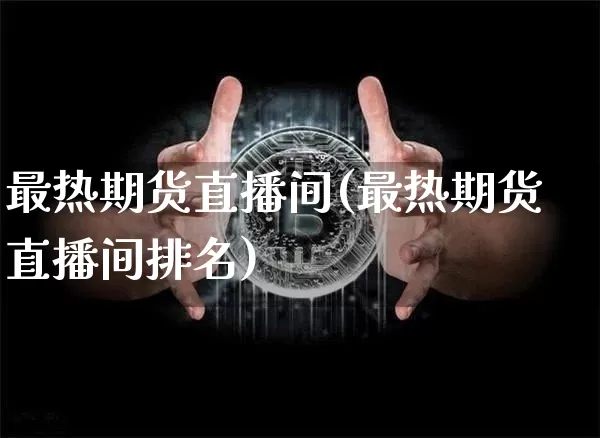 最热期货直播间(最热期货直播间排名)_https://www.huakunhengjia.com_股票资讯_第1张