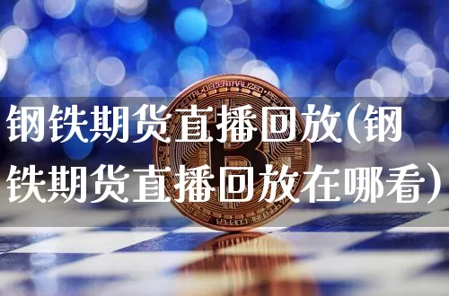 钢铁期货直播回放(钢铁期货直播回放在哪看)_https://www.huakunhengjia.com_股票资讯_第1张