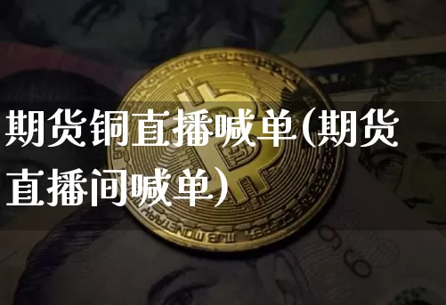 期货铜直播喊单(期货直播间喊单)_https://www.huakunhengjia.com_财经资讯_第1张