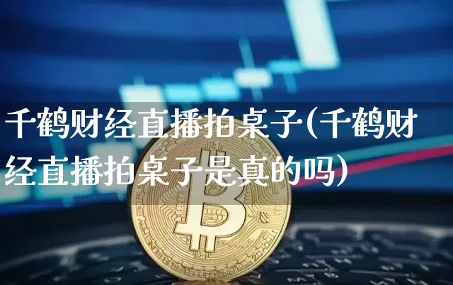 千鹤财经直播拍桌子(千鹤财经直播拍桌子是真的吗)_https://www.huakunhengjia.com_期货资讯_第1张