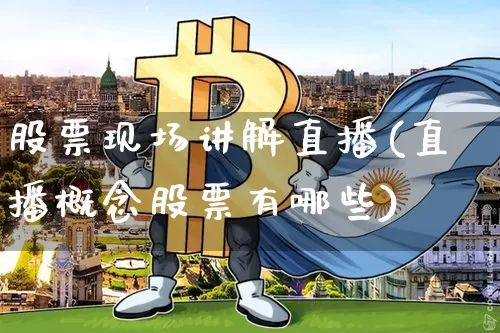 股票现场讲解直播(直播概念股票有哪些)_https://www.huakunhengjia.com_股票资讯_第1张