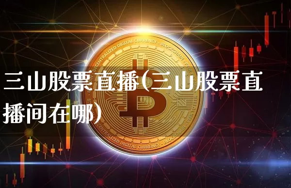 三山股票直播(三山股票直播间在哪)_https://www.huakunhengjia.com_金融资讯_第1张