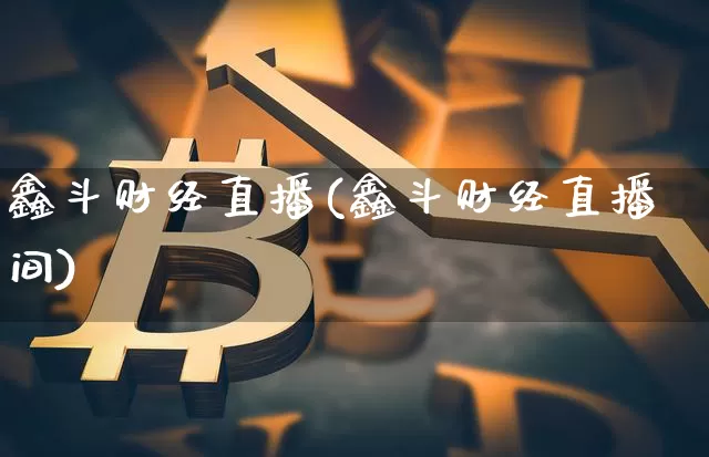 鑫斗财经直播(鑫斗财经直播间)_https://www.huakunhengjia.com_金融资讯_第1张