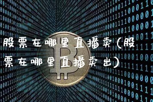 股票在哪里直播卖(股票在哪里直播卖出)_https://www.huakunhengjia.com_金融资讯_第1张
