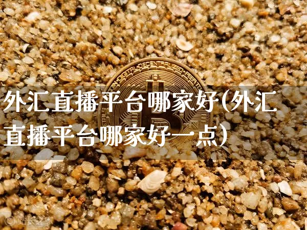 外汇直播平台哪家好(外汇直播平台哪家好一点)_https://www.huakunhengjia.com_股票资讯_第1张