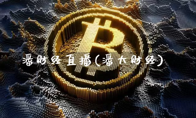 潘财经直播(潘大财经)_https://www.huakunhengjia.com_期货资讯_第1张