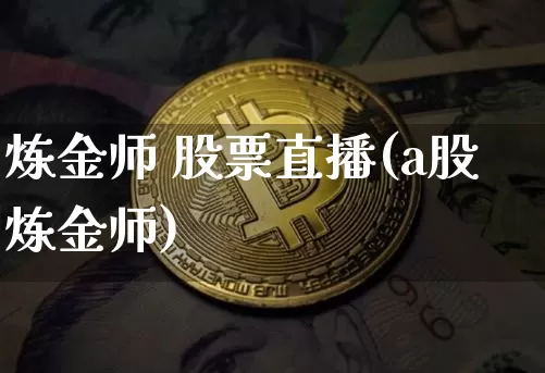 炼金师 股票直播(a股炼金师)_https://www.huakunhengjia.com_期货资讯_第1张