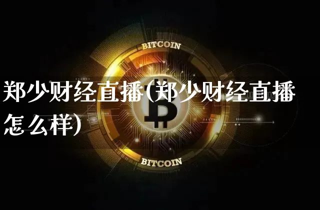 郑少财经直播(郑少财经直播怎么样)_https://www.huakunhengjia.com_金融资讯_第1张
