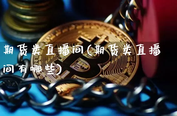 期货类直播间(期货类直播间有哪些)_https://www.huakunhengjia.com_股票资讯_第1张