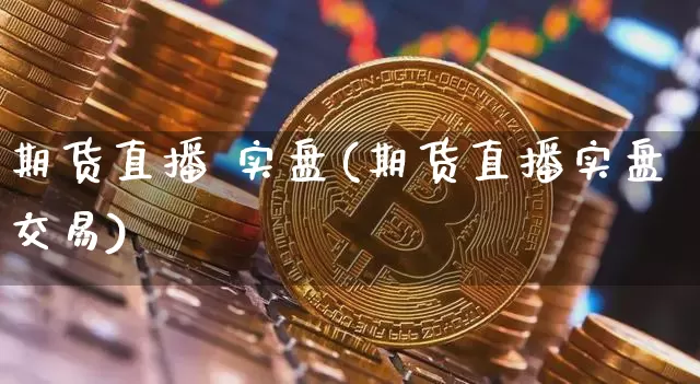 期货直播 实盘(期货直播实盘交易)_https://www.huakunhengjia.com_股票资讯_第1张