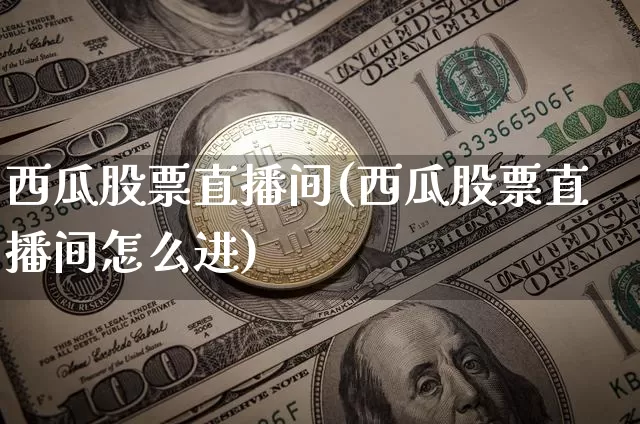 西瓜股票直播间(西瓜股票直播间怎么进)_https://www.huakunhengjia.com_股票资讯_第1张