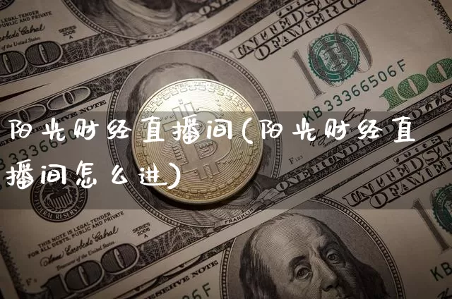 阳光财经直播间(阳光财经直播间怎么进)_https://www.huakunhengjia.com_期货资讯_第1张