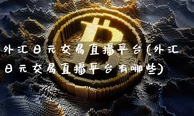 外汇日元交易直播平台(外汇日元交易直播平台有哪些)_https://www.huakunhengjia.com_金融资讯_第1张