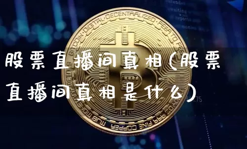 股票直播间真相(股票直播间真相是什么)_https://www.huakunhengjia.com_金融资讯_第1张