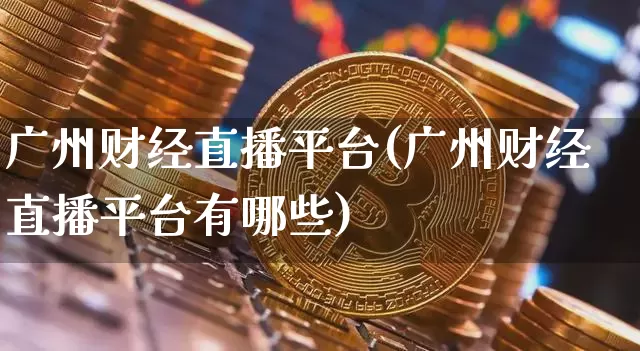 广州财经直播平台(广州财经直播平台有哪些)_https://www.huakunhengjia.com_金融资讯_第1张