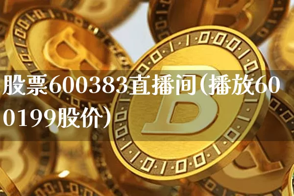 股票600383直播间(播放600199股价)_https://www.huakunhengjia.com_期货资讯_第1张