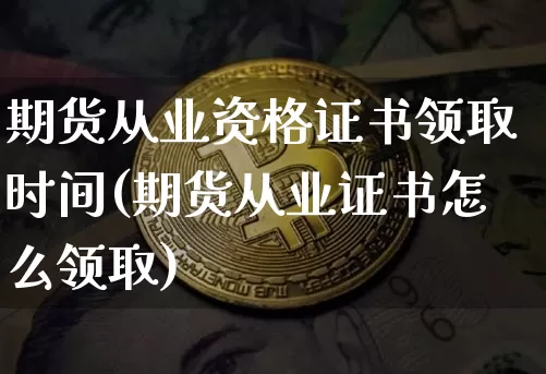期货从业资格证书领取时间(期货从业证书怎么领取)_https://www.huakunhengjia.com_期货资讯_第1张
