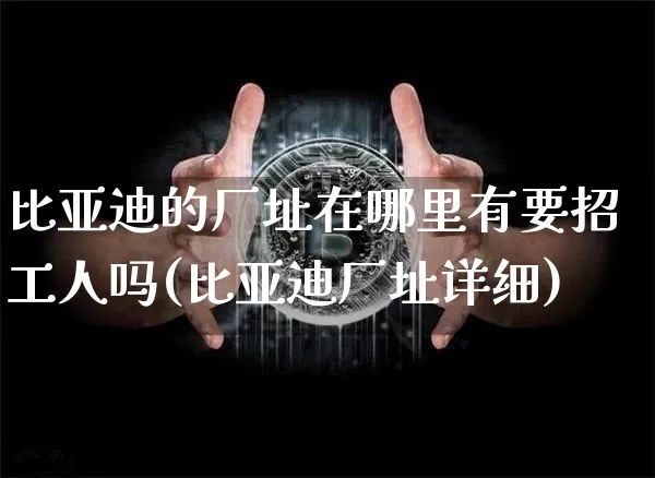 比亚迪的厂址在哪里有要招工人吗(比亚迪厂址详细)_https://www.huakunhengjia.com_股票资讯_第1张