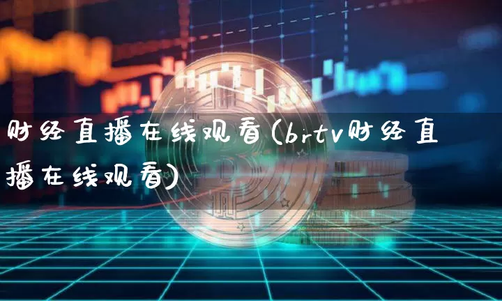财经直播在线观看(brtv财经直播在线观看)_https://www.huakunhengjia.com_期货资讯_第1张
