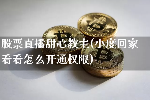 股票直播甜心教主(小度回家看看怎么开通权限)_https://www.huakunhengjia.com_金融资讯_第1张