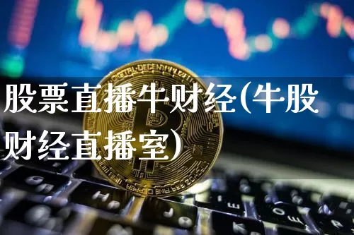股票直播牛财经(牛股财经直播室)_https://www.huakunhengjia.com_期货资讯_第1张