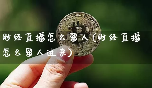 财经直播怎么留人(财经直播怎么留人进来)_https://www.huakunhengjia.com_期货资讯_第1张
