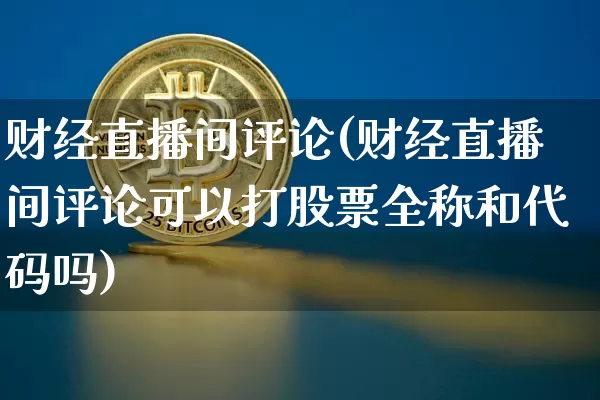 财经直播间评论(财经直播间评论可以打股票全称和代码吗)_https://www.huakunhengjia.com_股票资讯_第1张