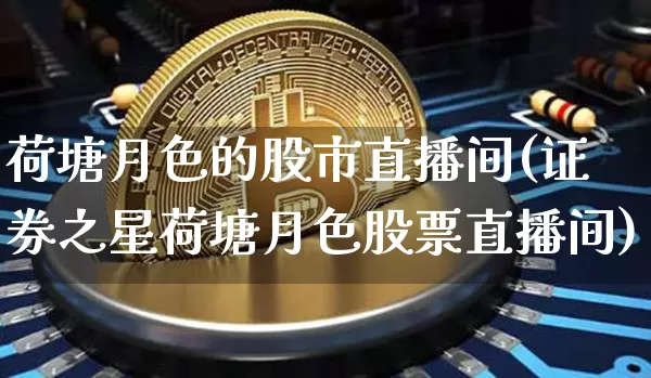 荷塘月色的股市直播间(证券之星荷塘月色股票直播间)_https://www.huakunhengjia.com_股票资讯_第1张