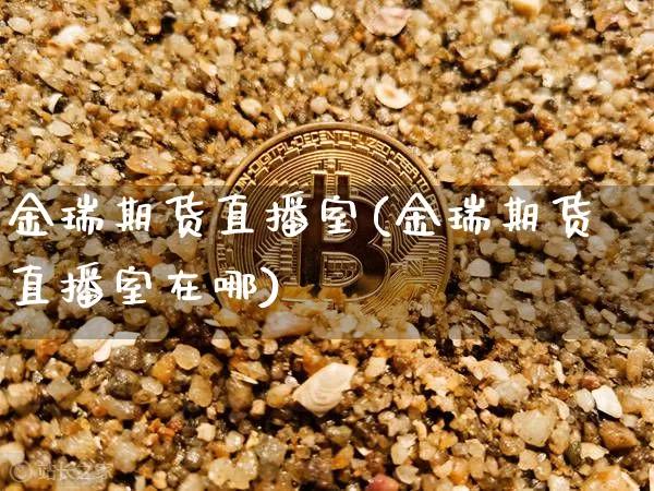 金瑞期货直播室(金瑞期货直播室在哪)_https://www.huakunhengjia.com_期货资讯_第1张