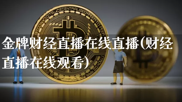 金牌财经直播在线直播(财经直播在线观看)_https://www.huakunhengjia.com_期货资讯_第1张