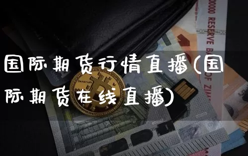 国际期货行情直播(国际期货在线直播)_https://www.huakunhengjia.com_股票资讯_第1张
