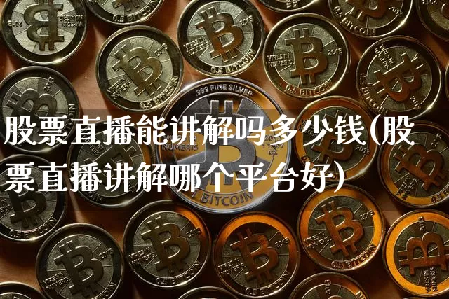 股票直播能讲解吗多少钱(股票直播讲解哪个平台好)_https://www.huakunhengjia.com_金融资讯_第1张
