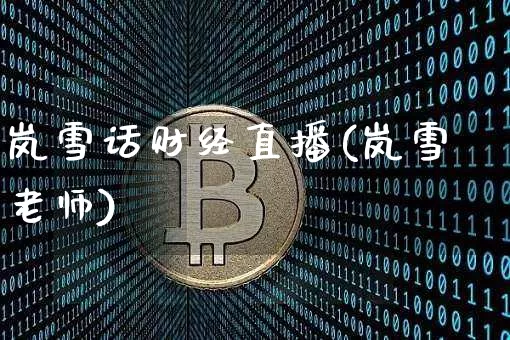 岚雪话财经直播(岚雪老师)_https://www.huakunhengjia.com_财经资讯_第1张
