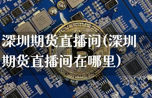 深圳期货直播间(深圳期货直播间在哪里)_https://www.huakunhengjia.com_财经资讯_第1张
