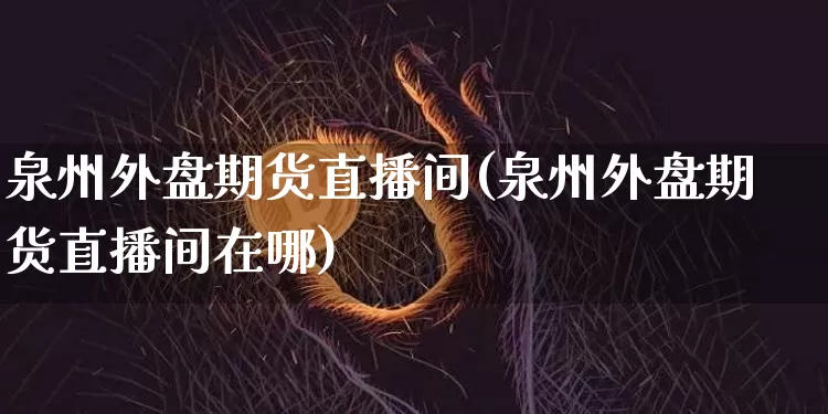 泉州外盘期货直播间(泉州外盘期货直播间在哪)_https://www.huakunhengjia.com_期货资讯_第1张