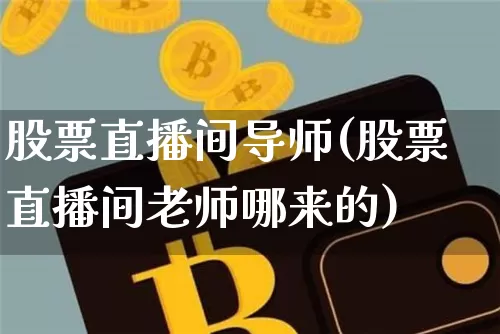 股票直播间导师(股票直播间老师哪来的)_https://www.huakunhengjia.com_股票资讯_第1张