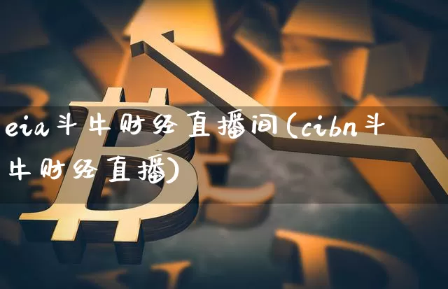 eia斗牛财经直播间(cibn斗牛财经直播)_https://www.huakunhengjia.com_金融资讯_第1张