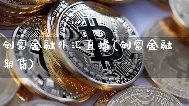 创富金融外汇直播(创富金融期货)_https://www.huakunhengjia.com_财经资讯_第1张