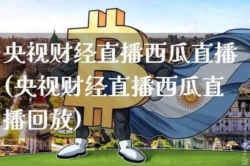 央视财经直播西瓜直播(央视财经直播西瓜直播回放)_https://www.huakunhengjia.com_股票资讯_第1张