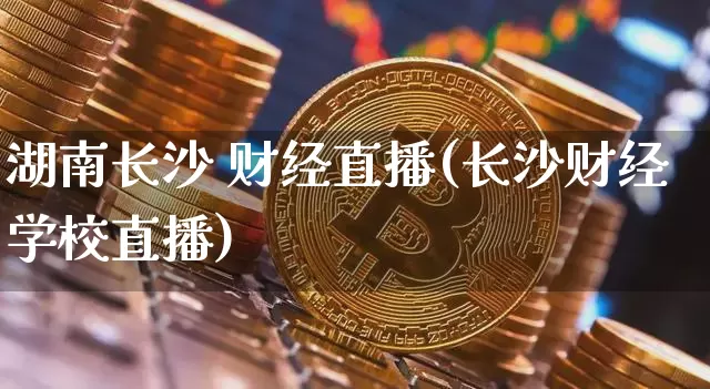 湖南长沙 财经直播(长沙财经学校直播)_https://www.huakunhengjia.com_股票资讯_第1张