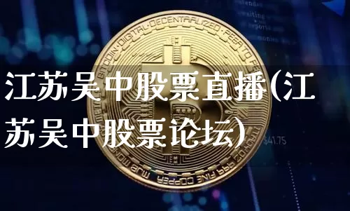 江苏吴中股票直播(江苏吴中股票论坛)_https://www.huakunhengjia.com_期货资讯_第1张