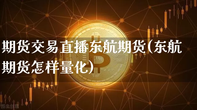 期货交易直播东航期货(东航期货怎样量化)_https://www.huakunhengjia.com_金融资讯_第1张